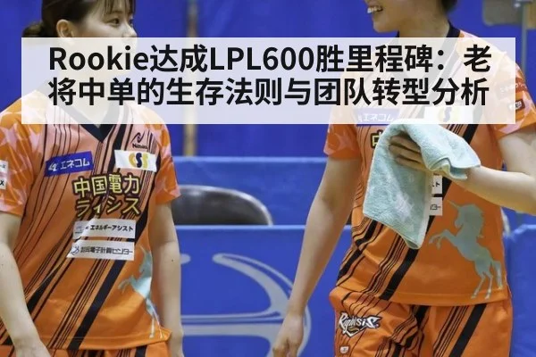 Rookie达成LPL600胜里程碑：老将中单的生存法则与团队转型分析