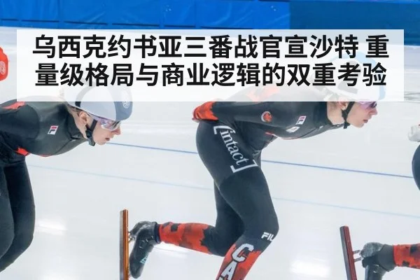 乌西克约书亚三番战官宣沙特 重量级格局与商业逻辑的双重考验