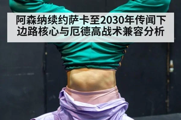 阿森纳续约萨卡至2030年传闻下边路核心与厄德高战术兼容分析