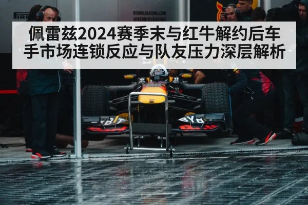 佩雷兹2024赛季末与红牛解约后车手市场连锁反应与队友压力深层解析